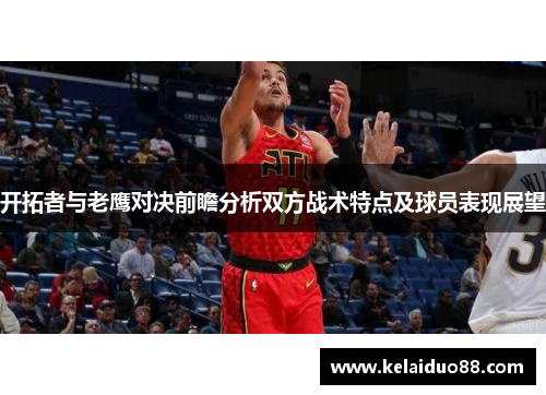 开拓者与老鹰对决前瞻分析双方战术特点及球员表现展望